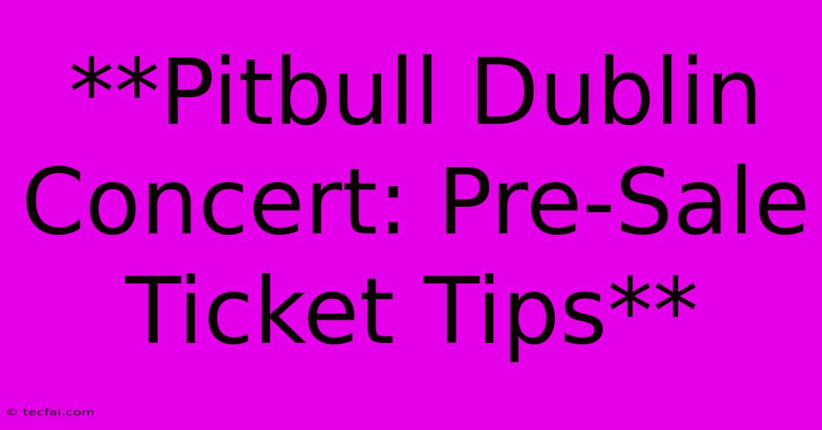 **Pitbull Dublin Concert: Pre-Sale Ticket Tips**