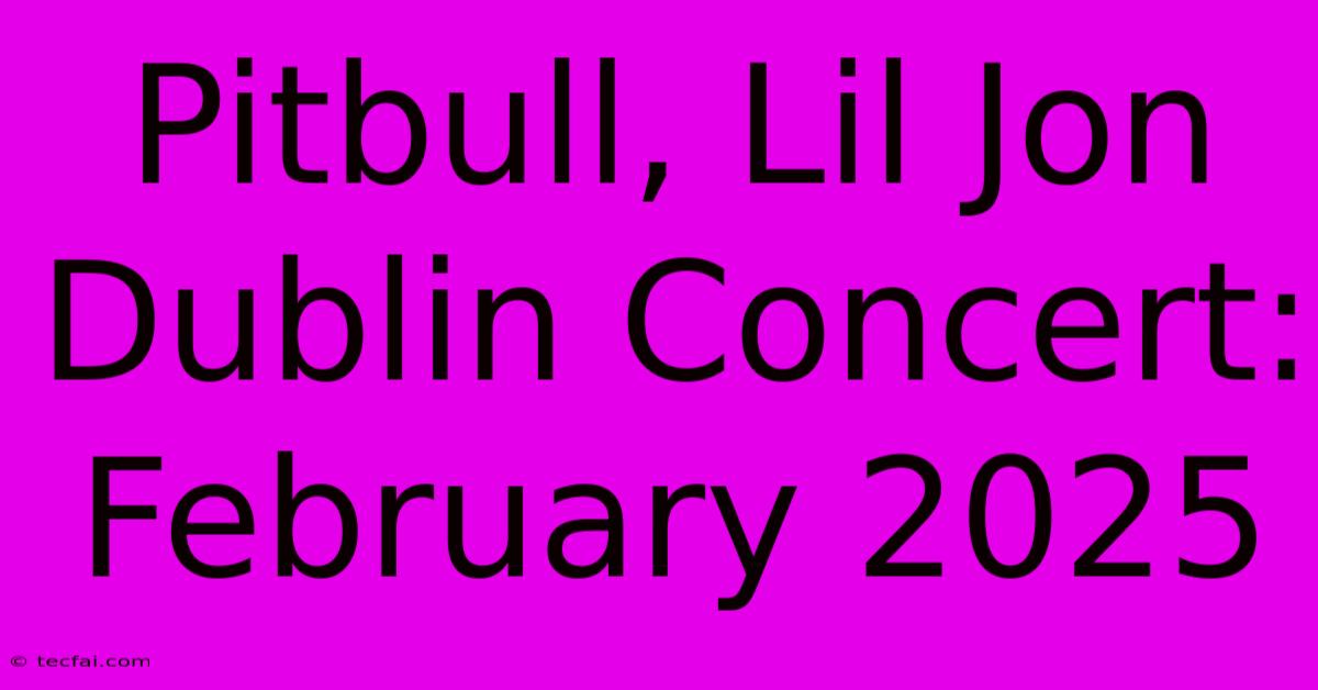 Pitbull, Lil Jon Dublin Concert: February 2025