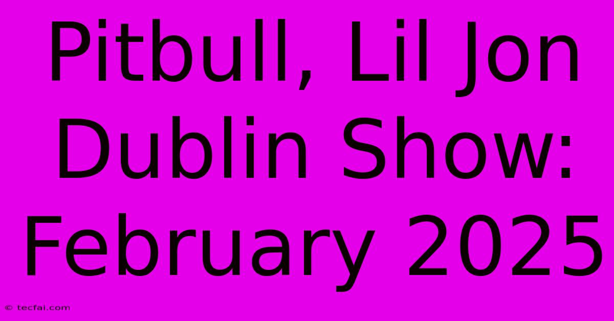 Pitbull, Lil Jon Dublin Show: February 2025 