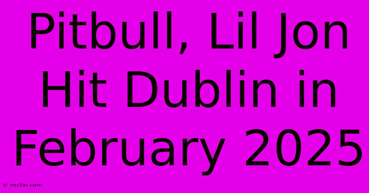 Pitbull, Lil Jon Hit Dublin In February 2025