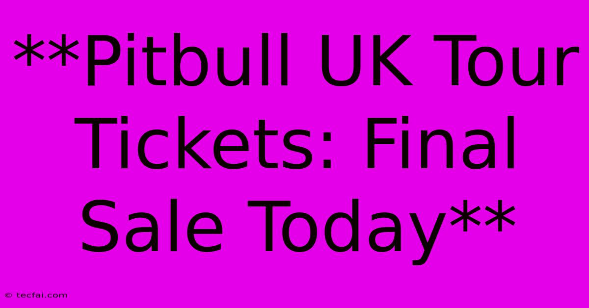 **Pitbull UK Tour Tickets: Final Sale Today**