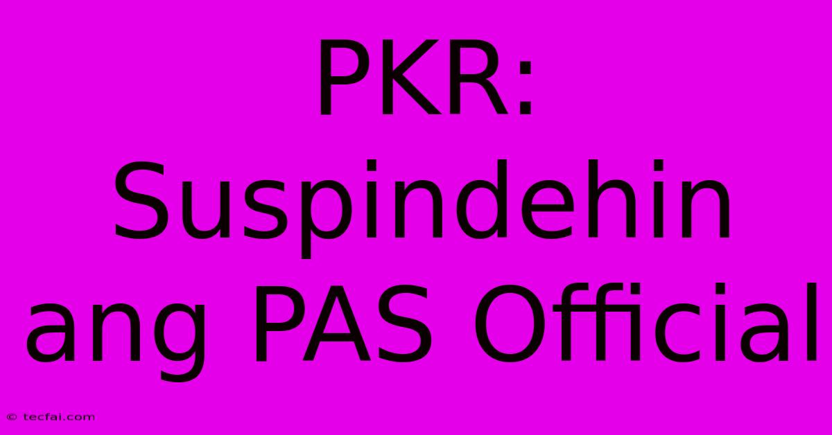 PKR: Suspindehin Ang PAS Official