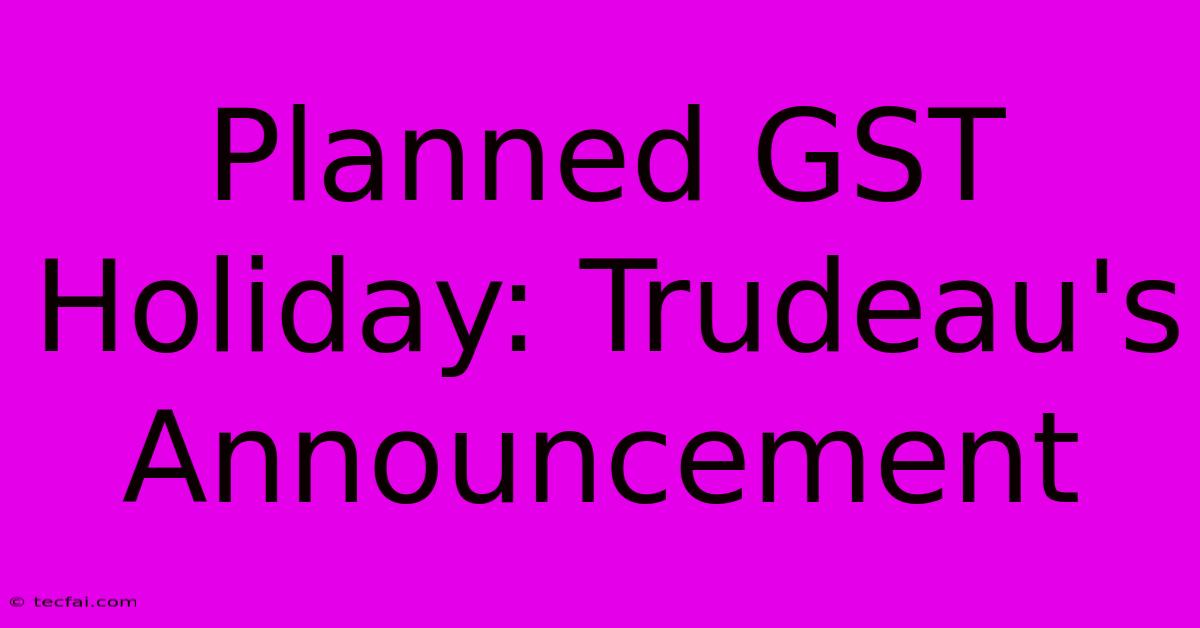 Planned GST Holiday: Trudeau's Announcement