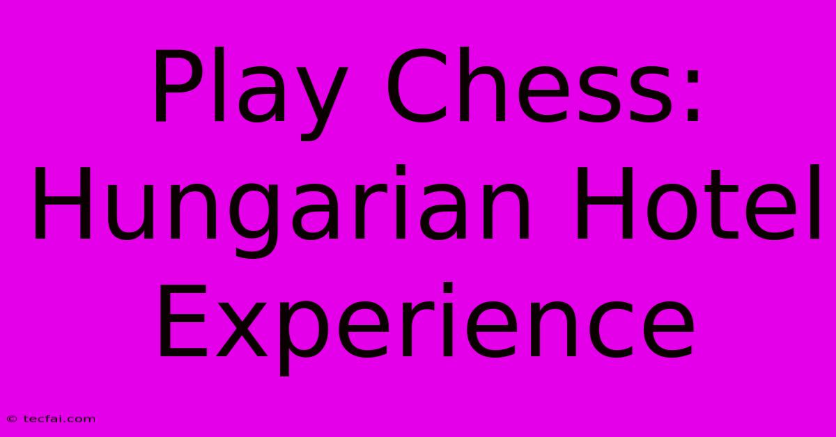 Play Chess: Hungarian Hotel Experience