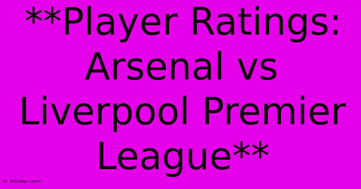 **Player Ratings: Arsenal Vs Liverpool Premier League**