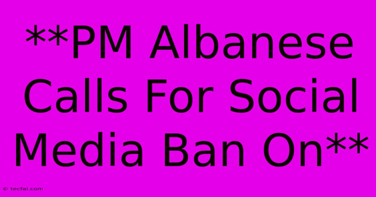 **PM Albanese Calls For Social Media Ban On**