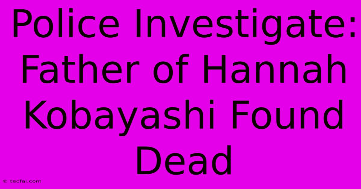 Police Investigate: Father Of Hannah Kobayashi Found Dead