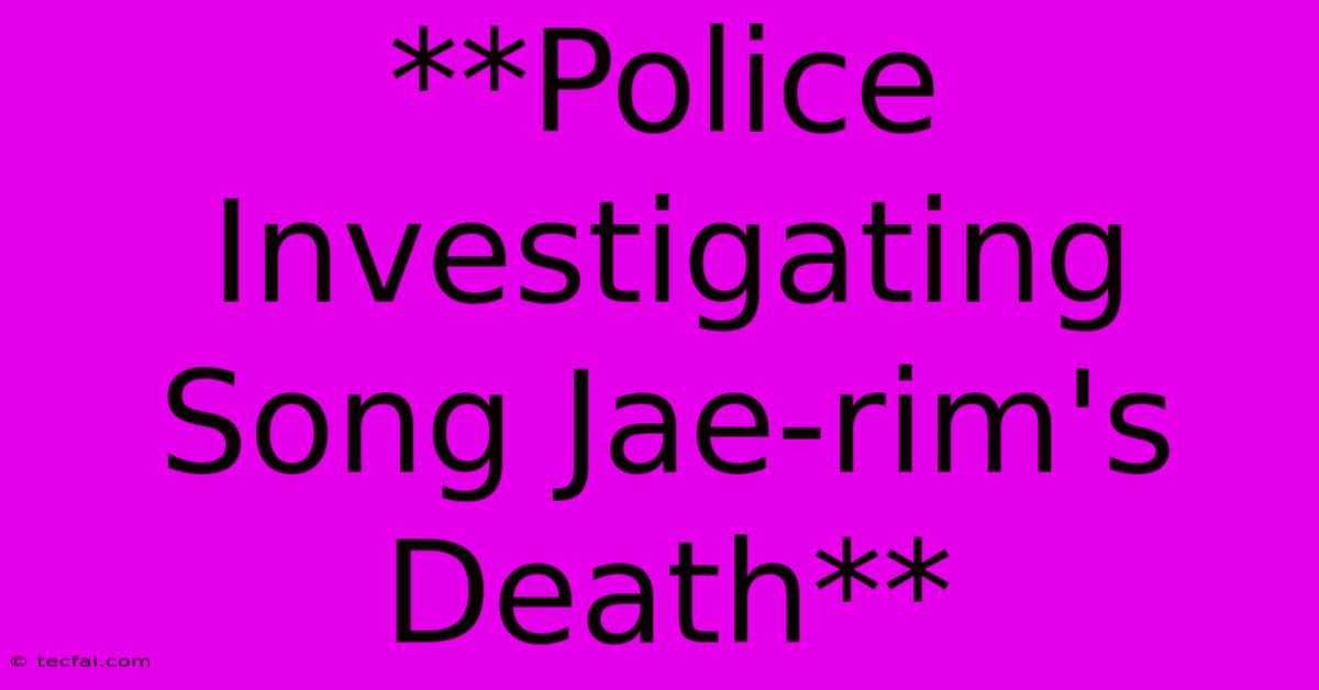 **Police Investigating Song Jae-rim's Death**