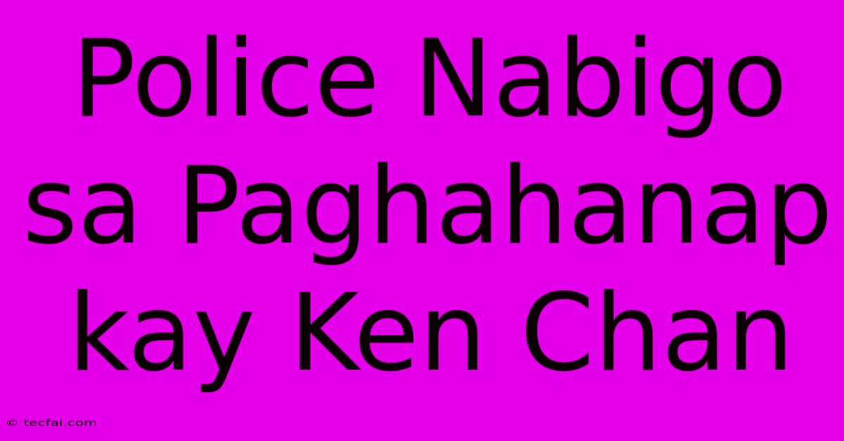 Police Nabigo Sa Paghahanap Kay Ken Chan