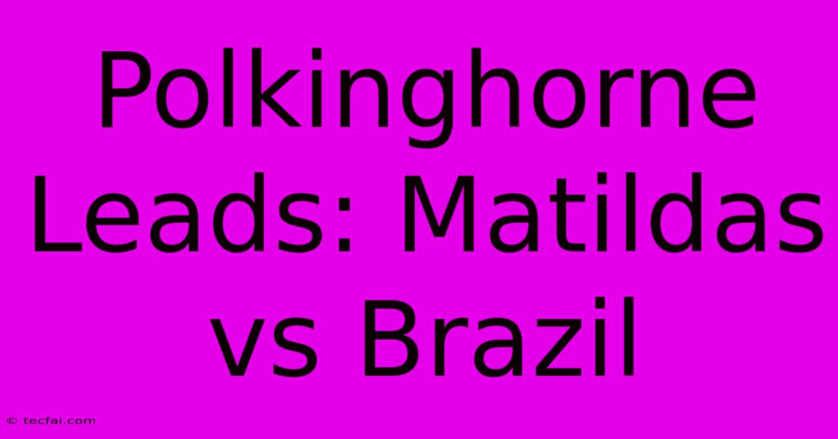 Polkinghorne Leads: Matildas Vs Brazil