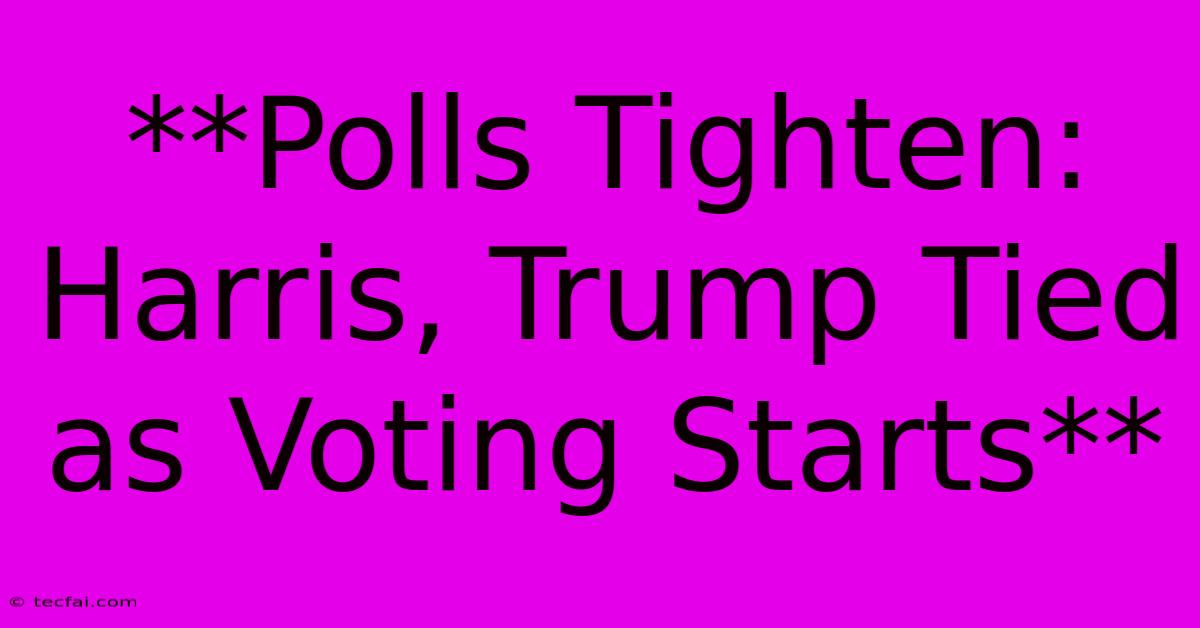 **Polls Tighten: Harris, Trump Tied As Voting Starts**