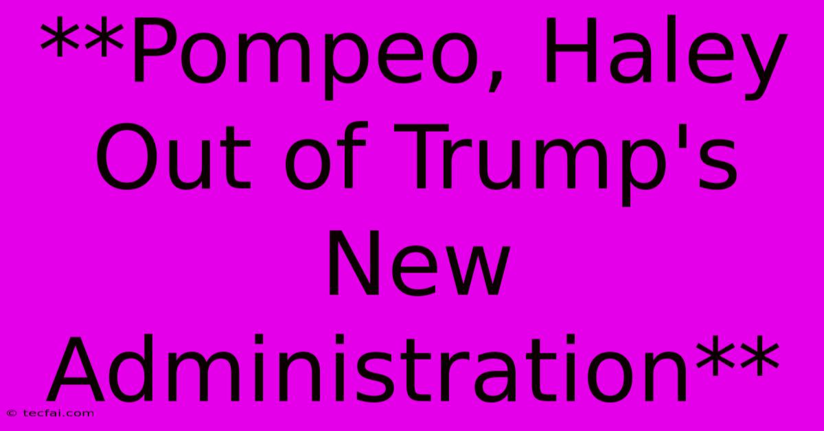 **Pompeo, Haley Out Of Trump's New Administration**