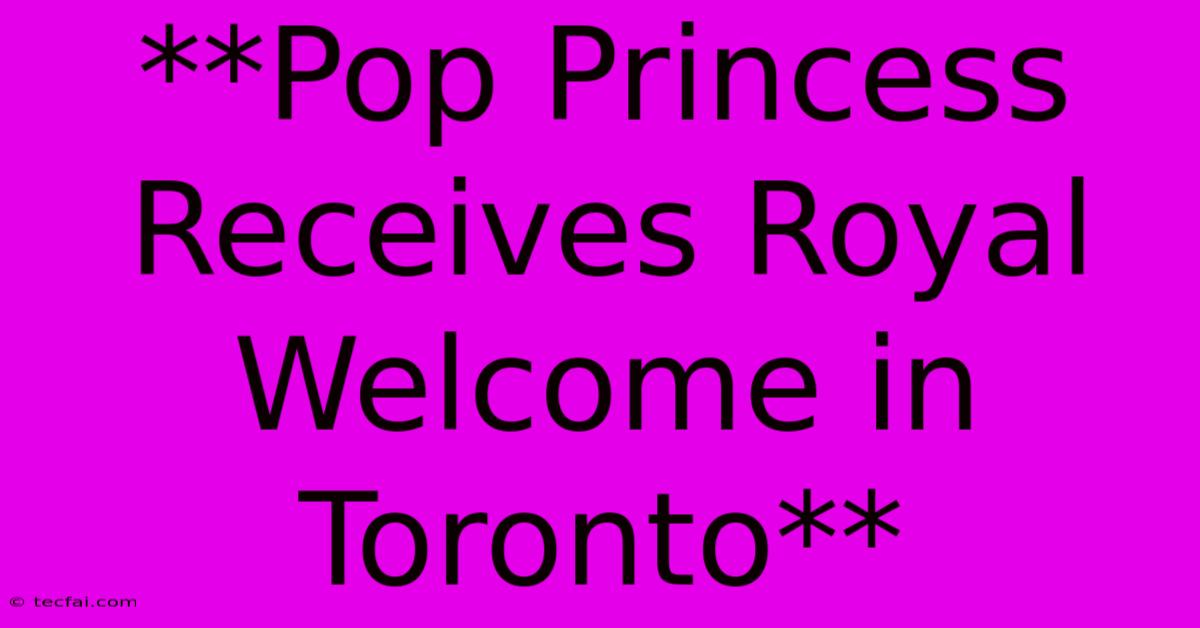 **Pop Princess Receives Royal Welcome In Toronto**