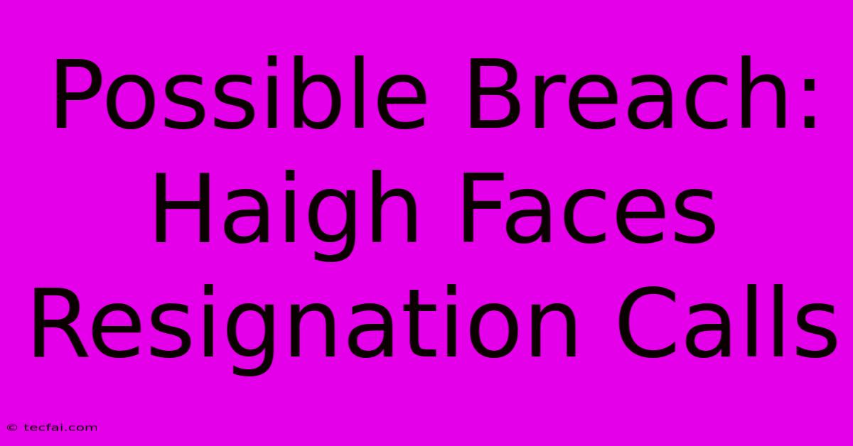 Possible Breach: Haigh Faces Resignation Calls