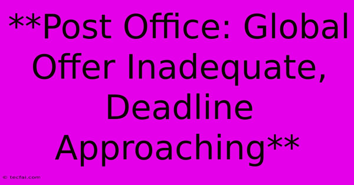 **Post Office: Global Offer Inadequate, Deadline Approaching**