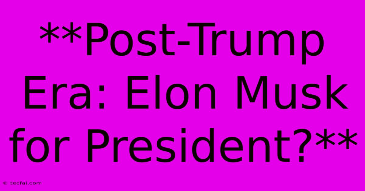 **Post-Trump Era: Elon Musk For President?** 