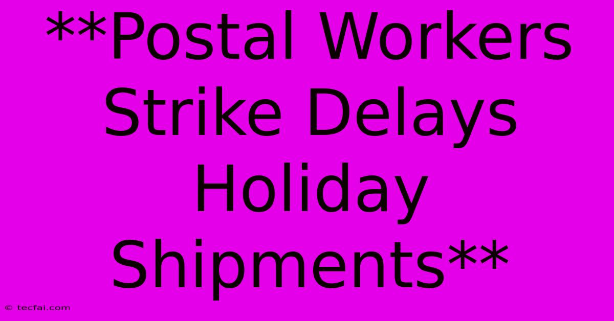 **Postal Workers Strike Delays Holiday Shipments**