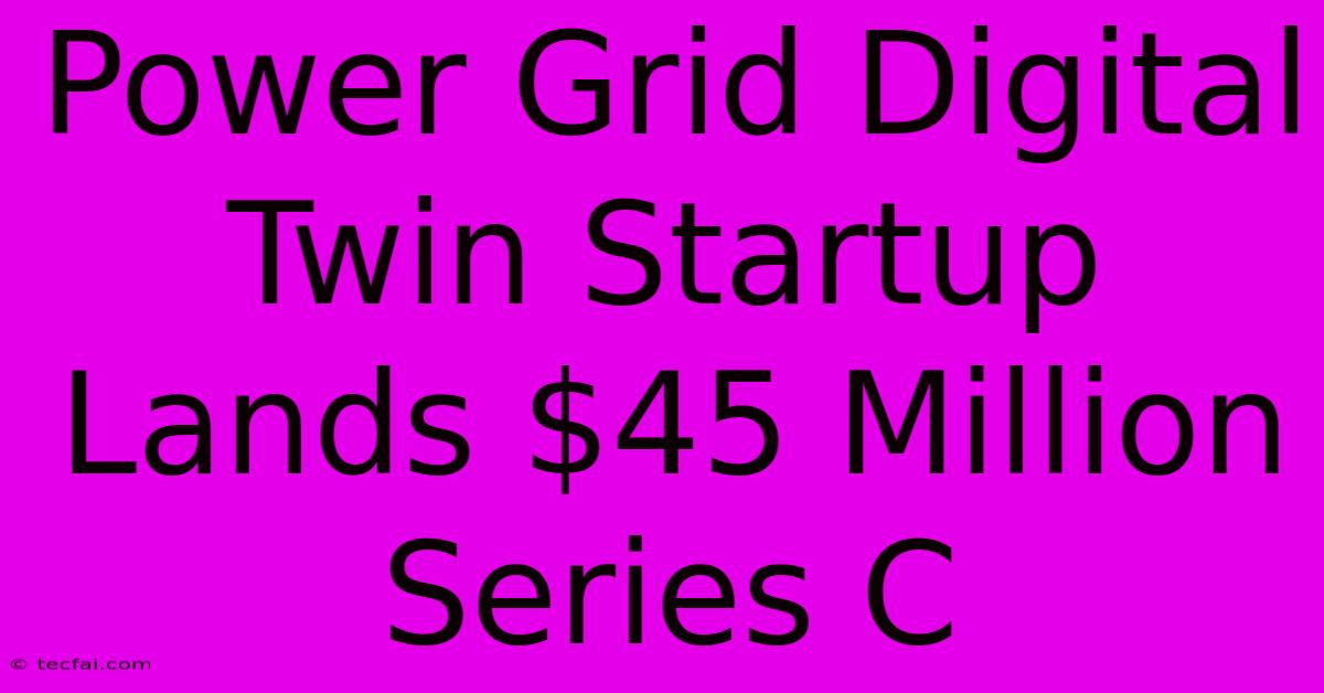 Power Grid Digital Twin Startup Lands $45 Million Series C