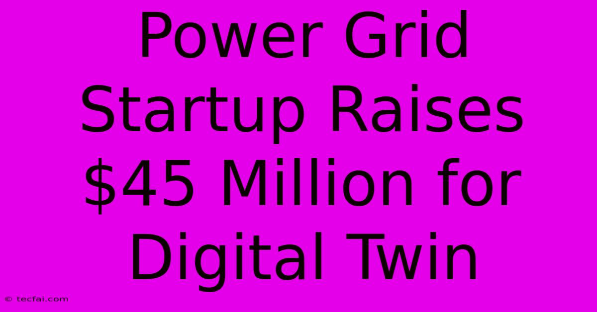 Power Grid Startup Raises $45 Million For Digital Twin