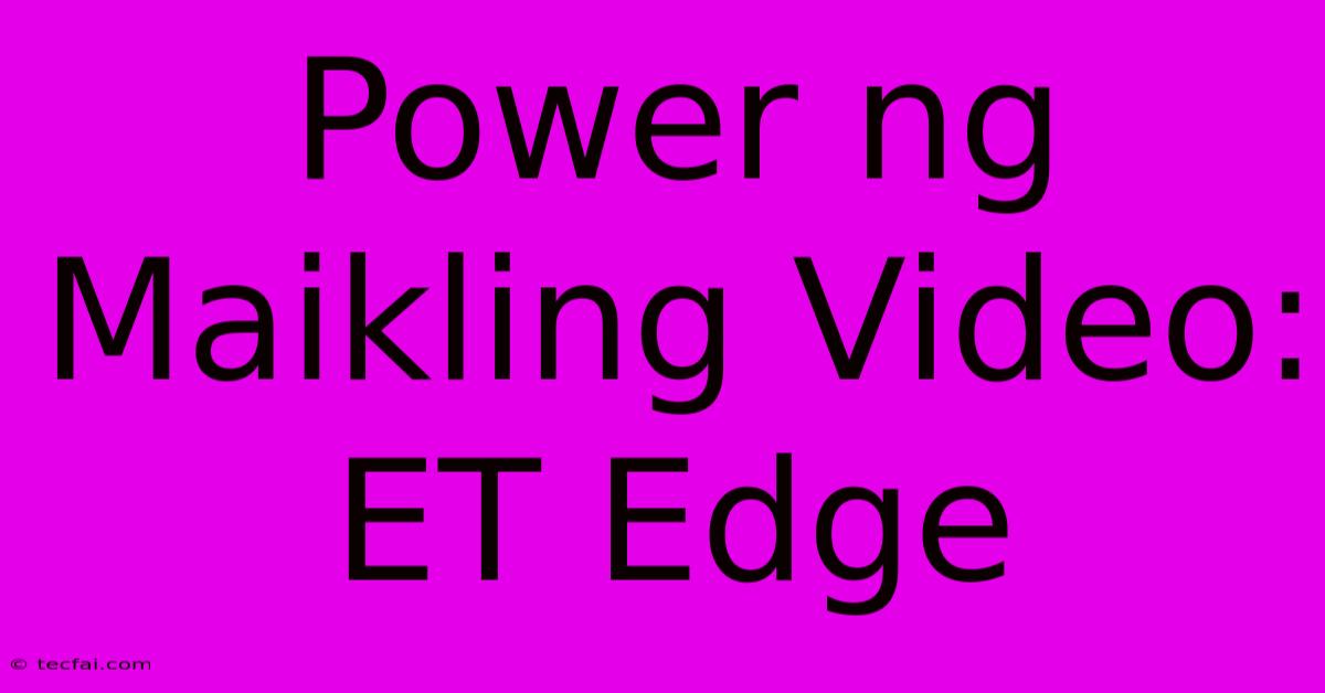 Power Ng Maikling Video: ET Edge