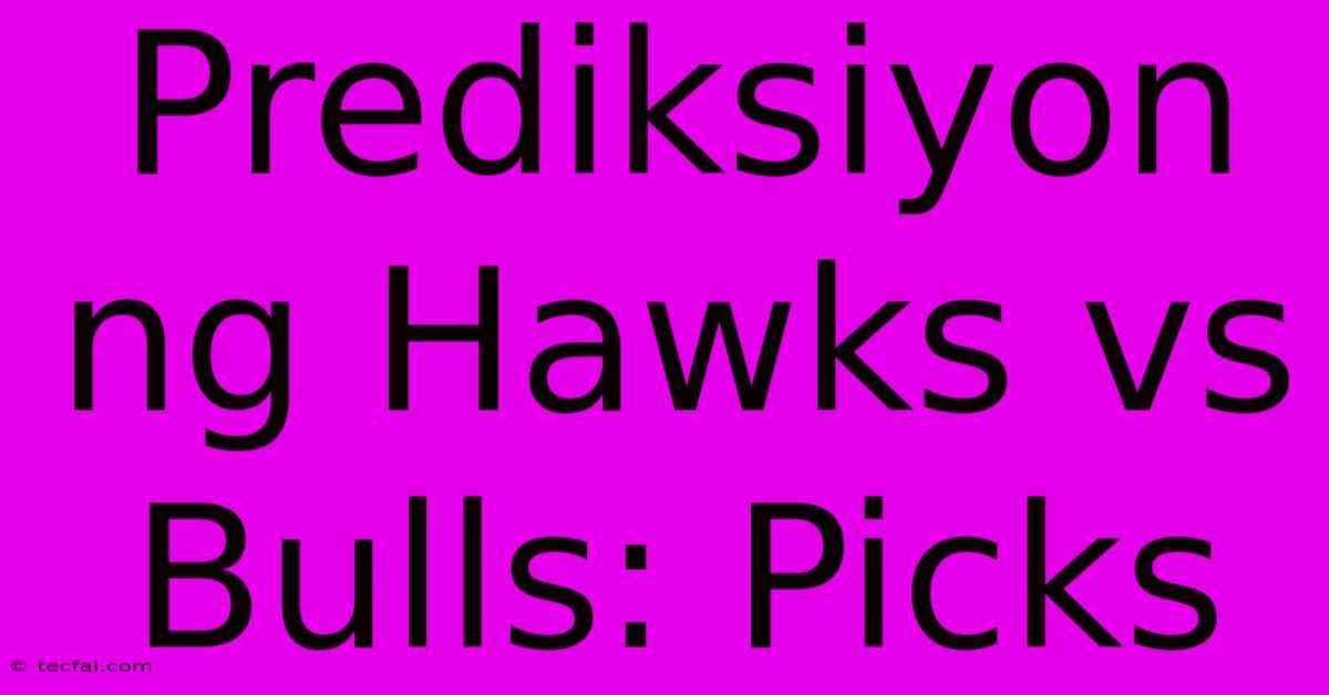 Prediksiyon Ng Hawks Vs Bulls: Picks