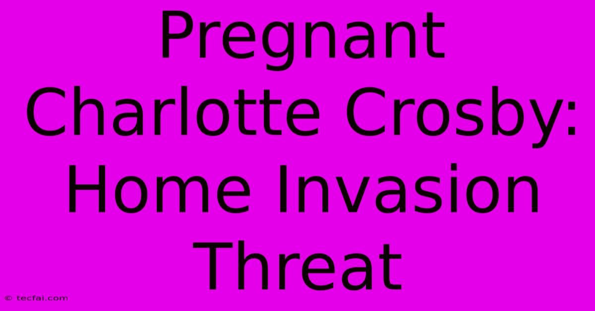 Pregnant Charlotte Crosby: Home Invasion Threat