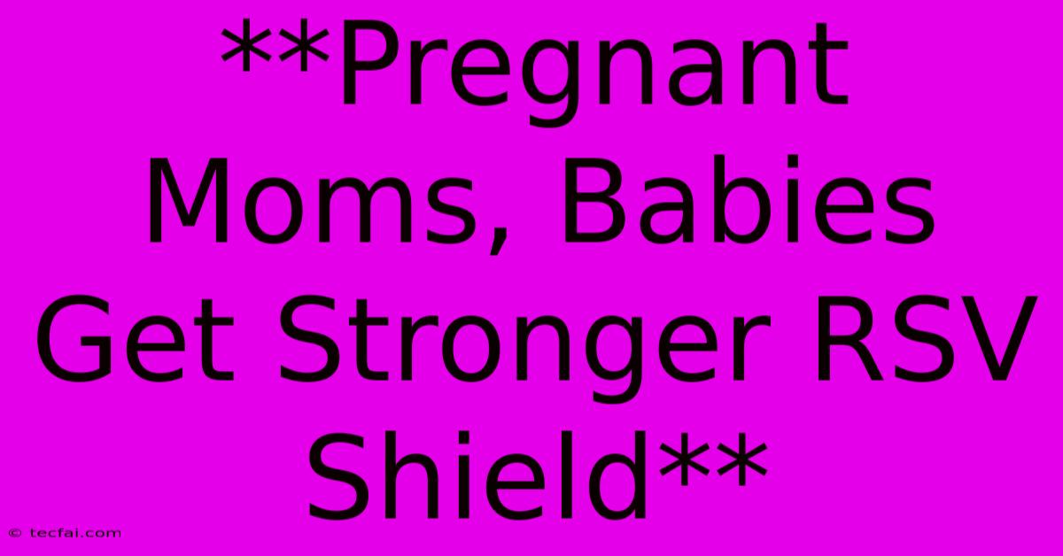 **Pregnant Moms, Babies Get Stronger RSV Shield** 