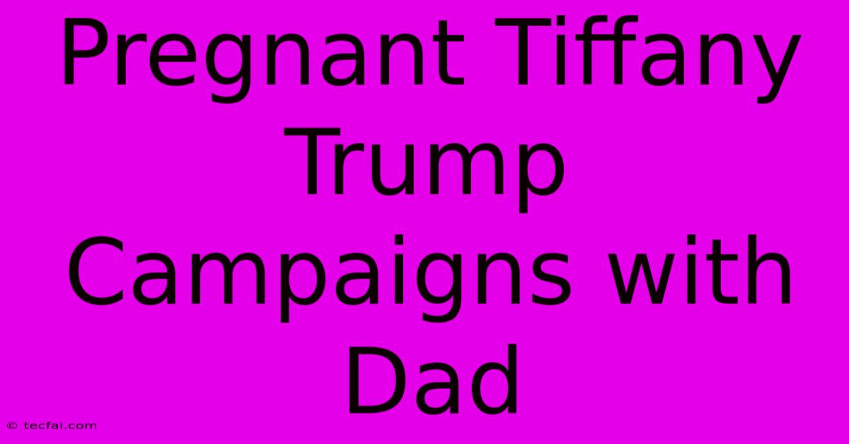 Pregnant Tiffany Trump Campaigns With Dad