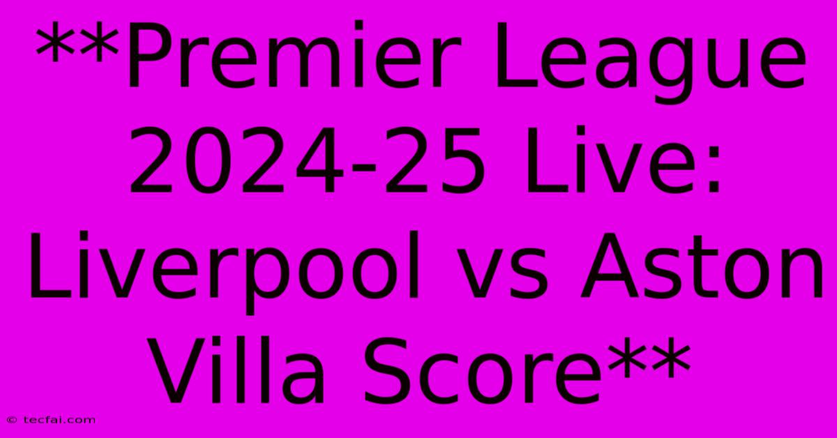 **Premier League 2024-25 Live: Liverpool Vs Aston Villa Score** 