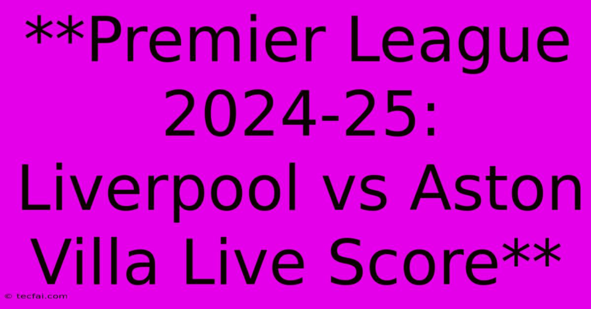 **Premier League 2024-25: Liverpool Vs Aston Villa Live Score**