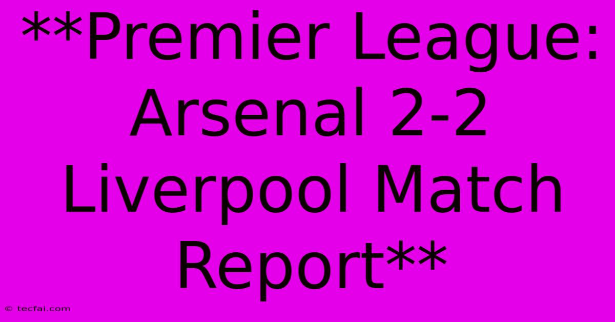 **Premier League: Arsenal 2-2 Liverpool Match Report**