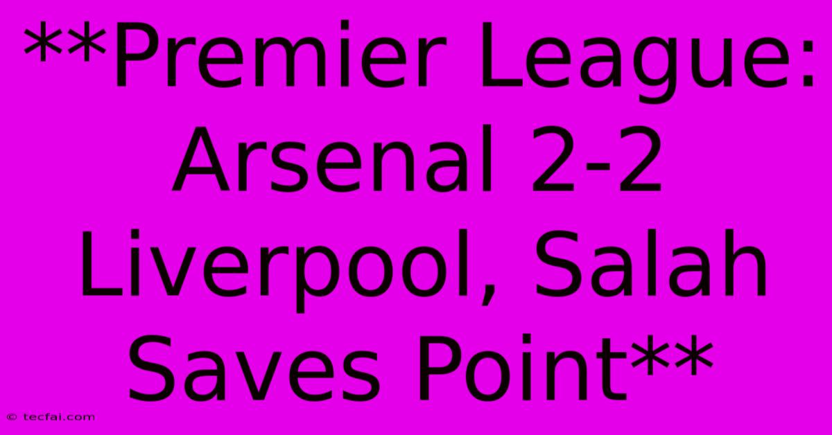 **Premier League: Arsenal 2-2 Liverpool, Salah Saves Point** 