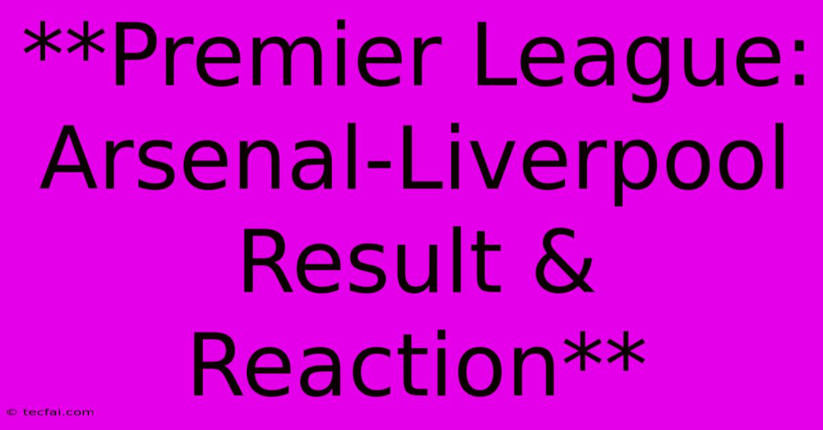 **Premier League: Arsenal-Liverpool Result & Reaction** 