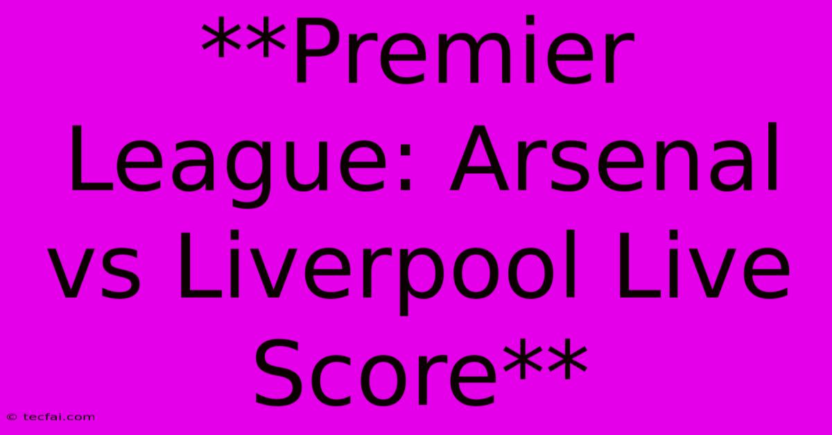 **Premier League: Arsenal Vs Liverpool Live Score**