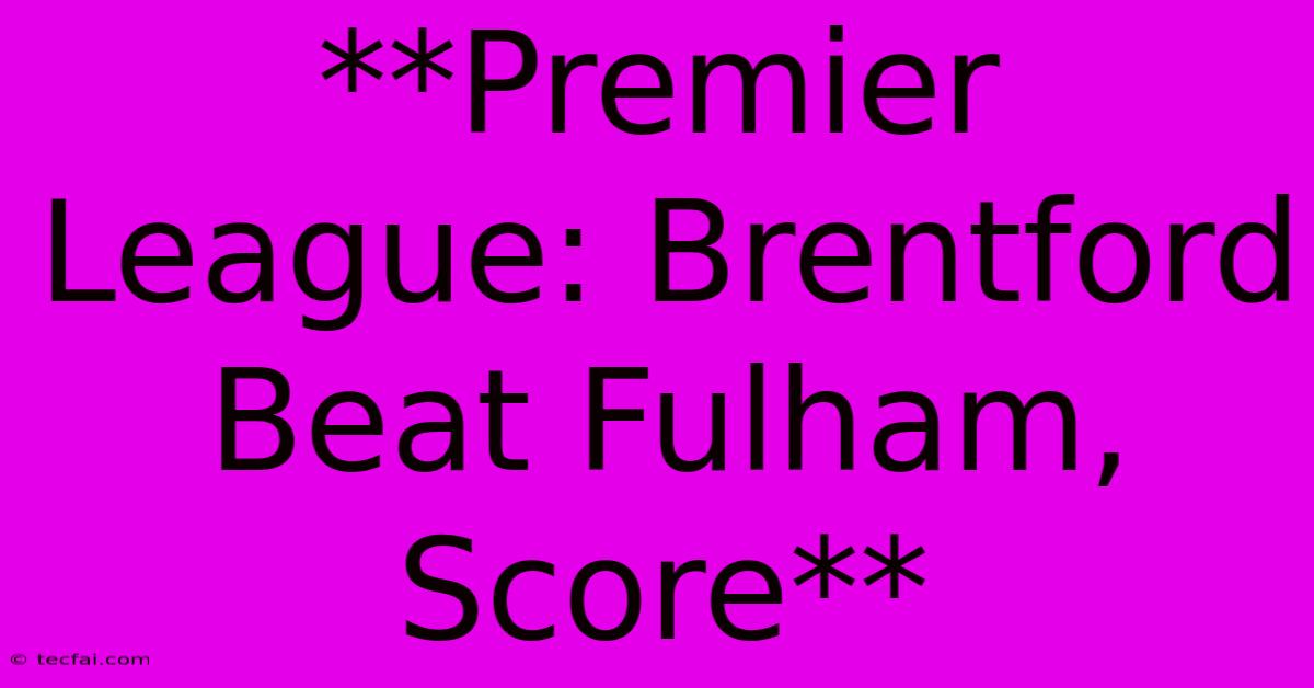 **Premier League: Brentford Beat Fulham, Score** 