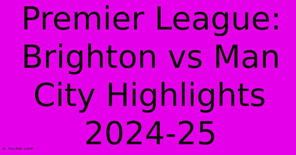 Premier League: Brighton Vs Man City Highlights 2024-25