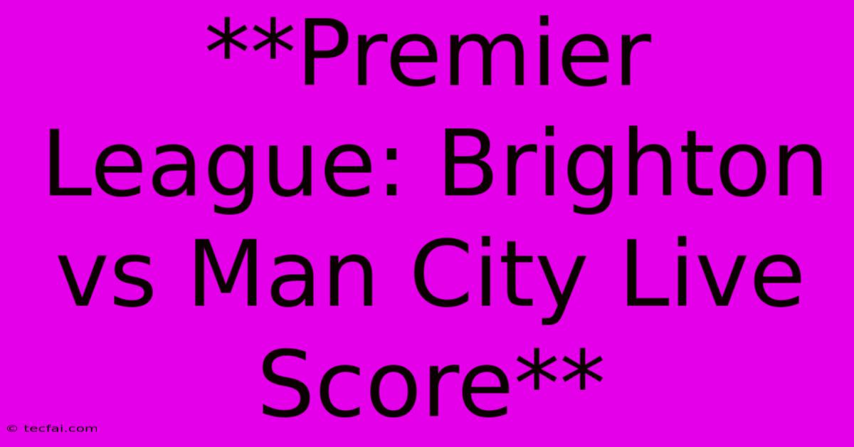 **Premier League: Brighton Vs Man City Live Score**