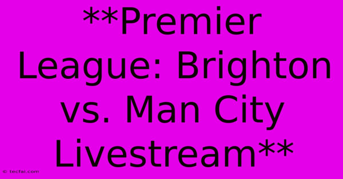 **Premier League: Brighton Vs. Man City Livestream** 