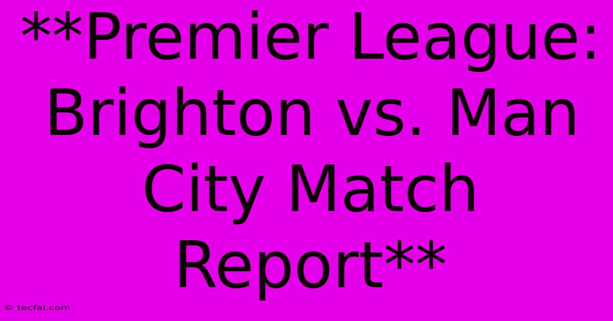 **Premier League: Brighton Vs. Man City Match Report** 