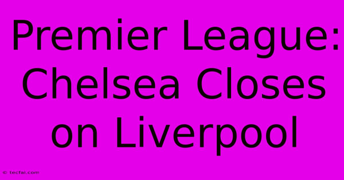 Premier League: Chelsea Closes On Liverpool