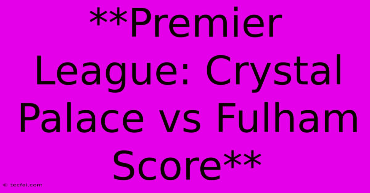 **Premier League: Crystal Palace Vs Fulham Score**