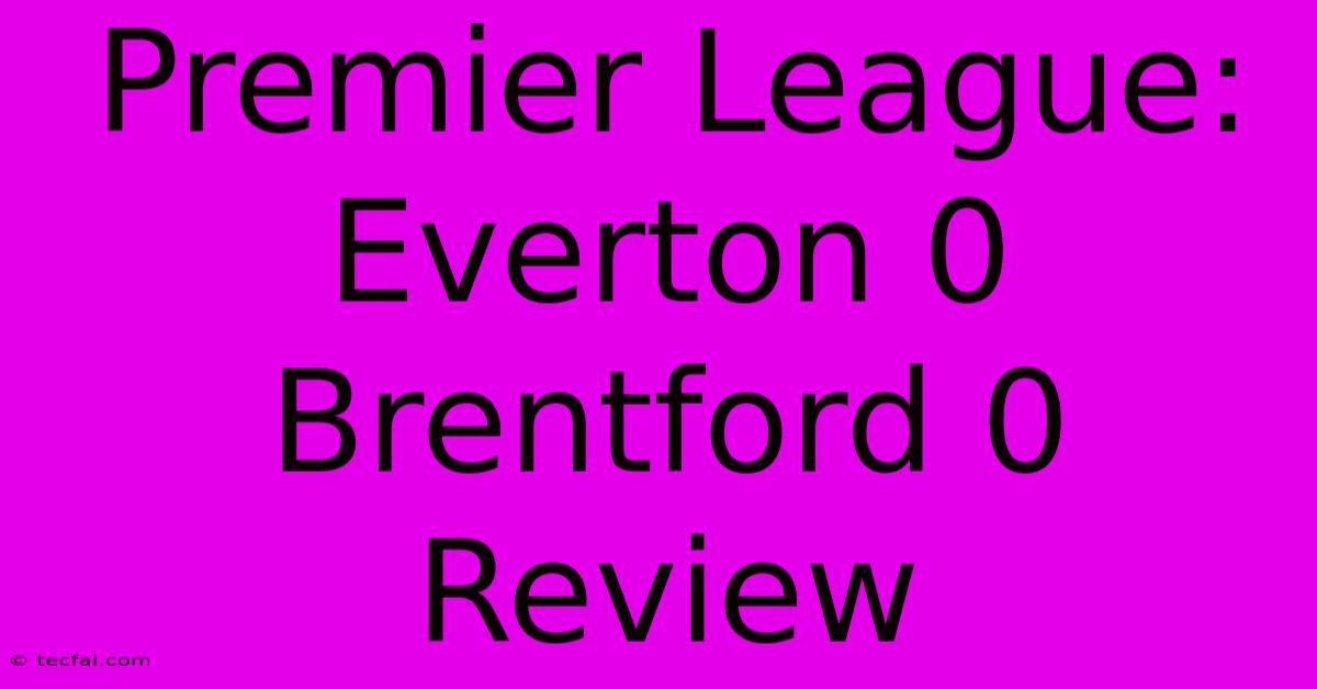 Premier League: Everton 0 Brentford 0 Review