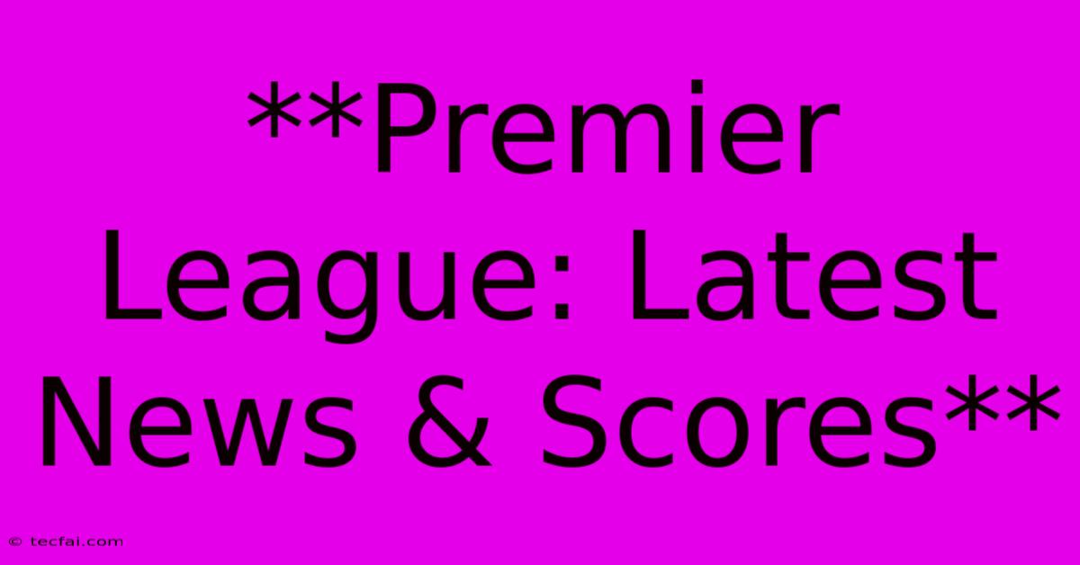 **Premier League: Latest News & Scores**