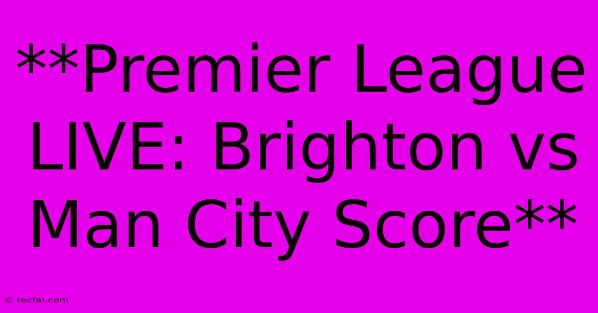 **Premier League LIVE: Brighton Vs Man City Score**