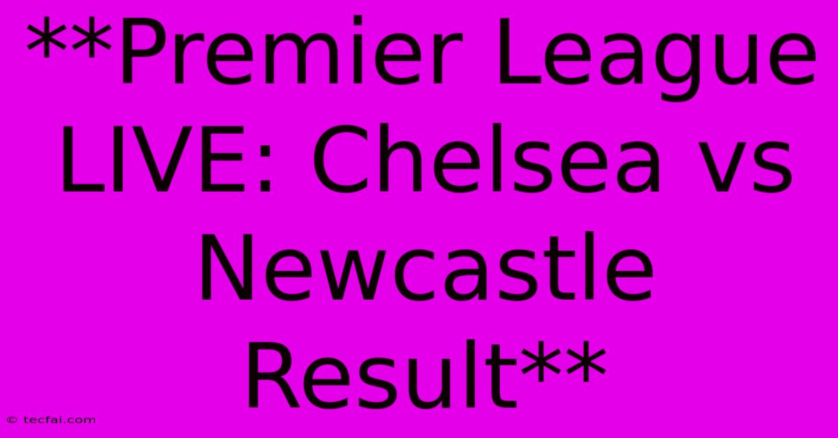 **Premier League LIVE: Chelsea Vs Newcastle Result**