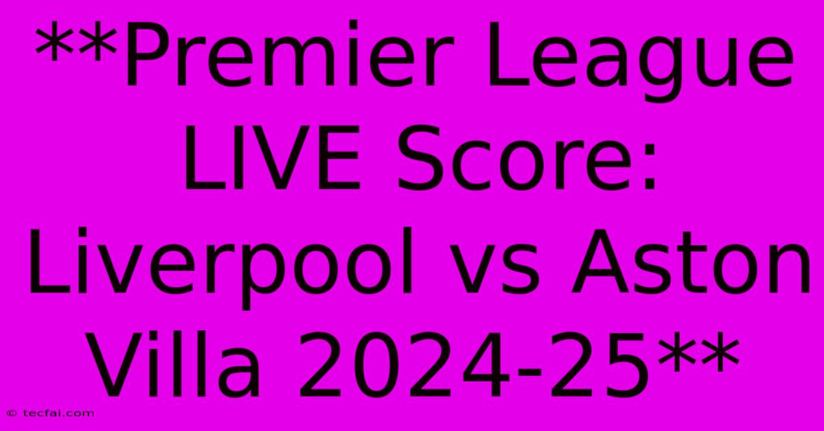 **Premier League LIVE Score: Liverpool Vs Aston Villa 2024-25**