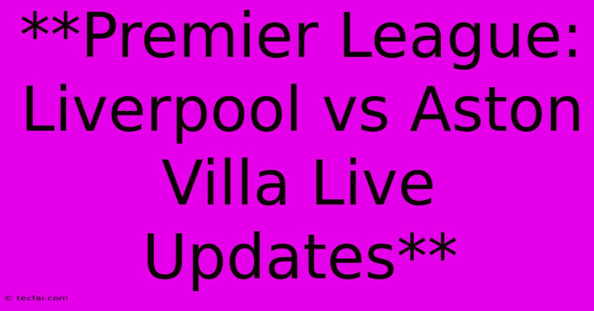 **Premier League: Liverpool Vs Aston Villa Live Updates**