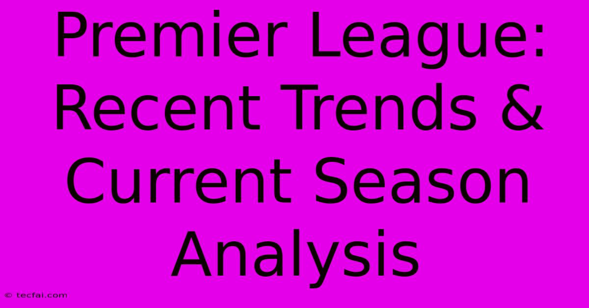 Premier League: Recent Trends & Current Season Analysis