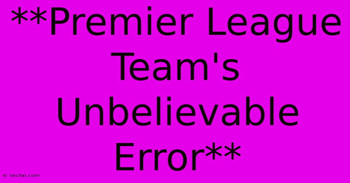 **Premier League Team's Unbelievable Error**