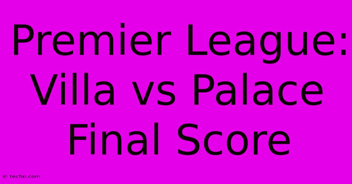 Premier League: Villa Vs Palace Final Score